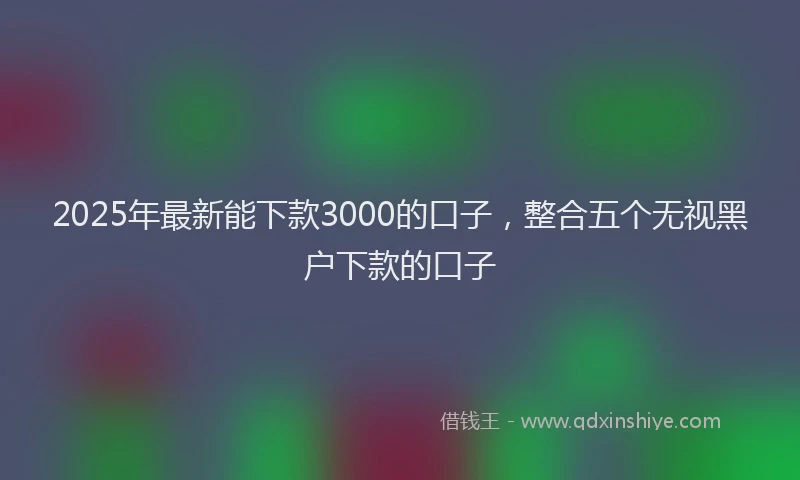2025年最新能下款3000的口子，整合五个无视黑户下款的口子