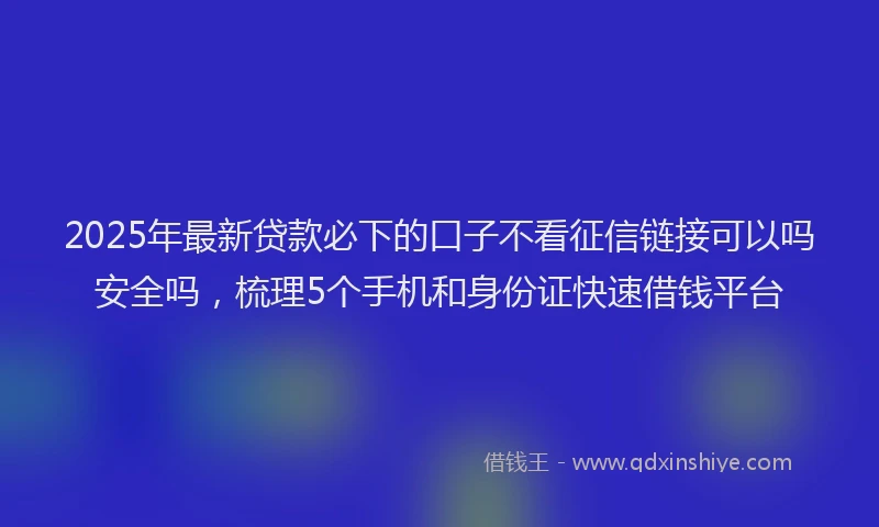 2025年最新贷款必下的口子不看征信链接可以吗安全吗，梳理5个手机和身份证快速借钱平台