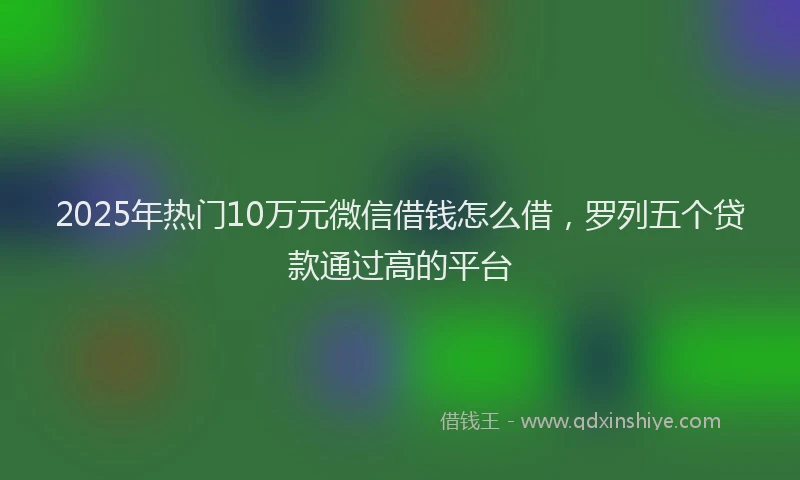2025年热门10万元微信借钱怎么借，罗列五个贷款通过高的平台