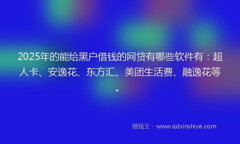 2025年的能给黑户借钱的网贷有哪些软件有：超人卡、安逸花、东方汇、美团生活费、融逸花等。