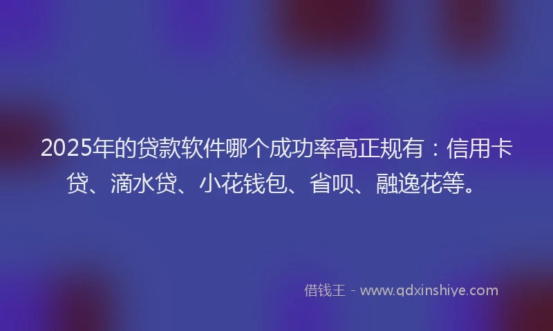 2025年的贷款软件哪个成功率高正规有：信用卡贷、滴水贷、小花钱包、省呗、融逸花等。