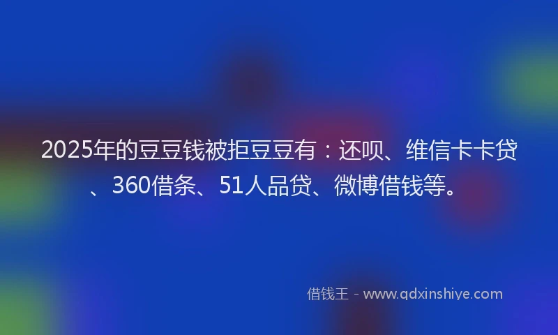 2025年的豆豆钱被拒豆豆有：还呗、维信卡卡贷、360借条、51人品贷、微博借钱等。