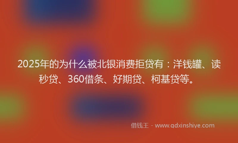 2025年的为什么被北银消费拒贷有：洋钱罐、读秒贷、360借条、好期贷、柯基贷等。