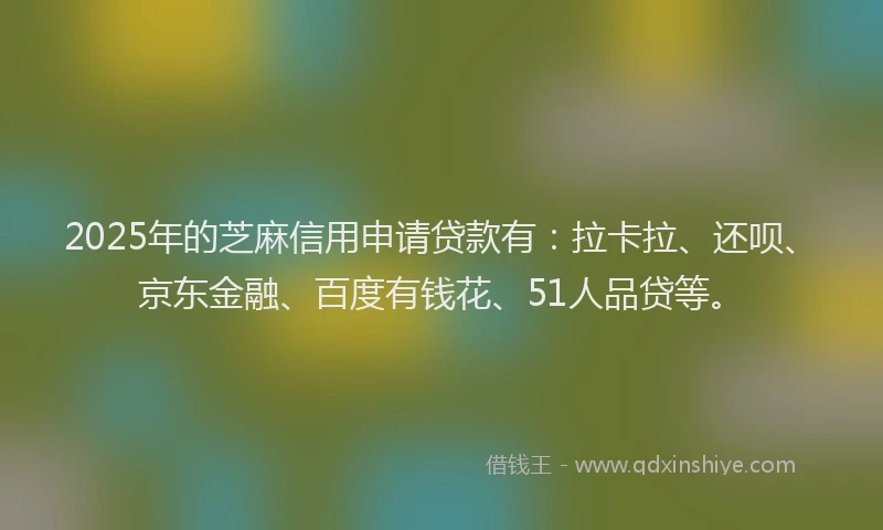 2025年的芝麻信用申请贷款有：拉卡拉、还呗、京东金融、百度有钱花、51人品贷等。