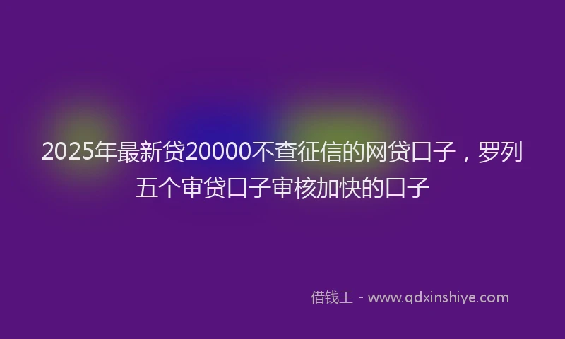 2025年最新贷20000不查征信的网贷口子，罗列五个审贷口子审核加快的口子