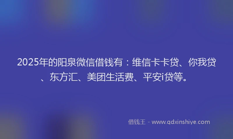 2025年的阳泉微信借钱有：维信卡卡贷、你我贷、东方汇、美团生活费、平安i贷等。
