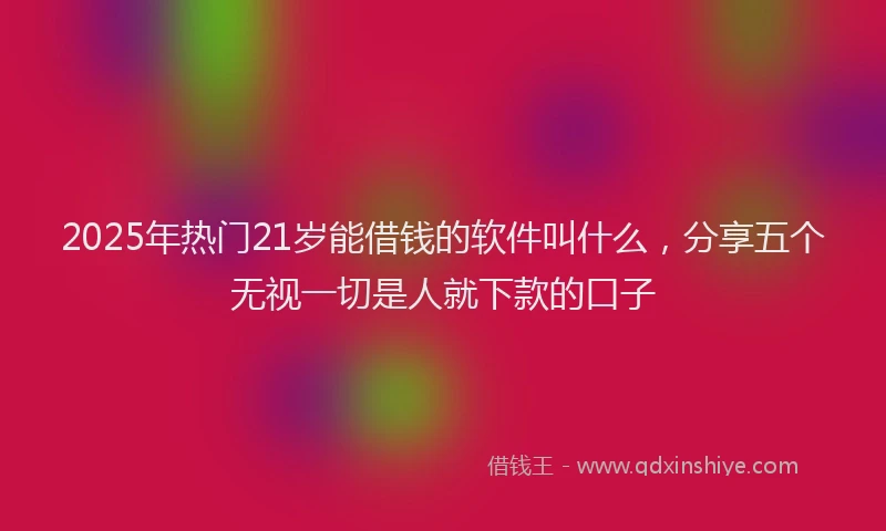 2025年热门21岁能借钱的软件叫什么，分享五个无视一切是人就下款的口子