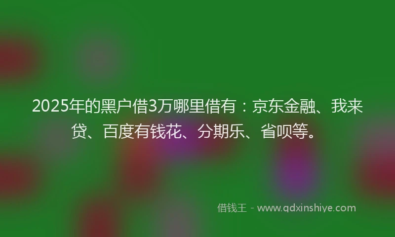 2025年的黑户借3万哪里借有：京东金融、我来贷、百度有钱花、分期乐、省呗等。