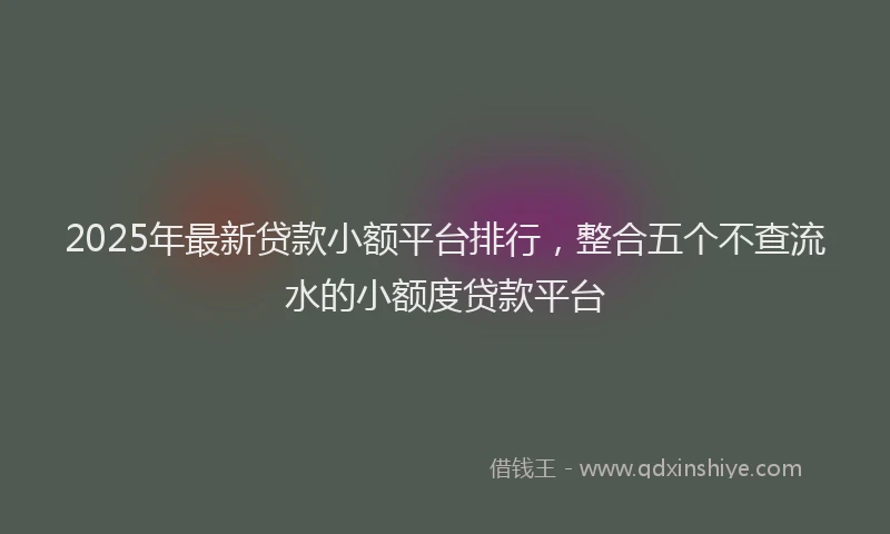 2025年最新贷款小额平台排行，整合五个不查流水的小额度贷款平台