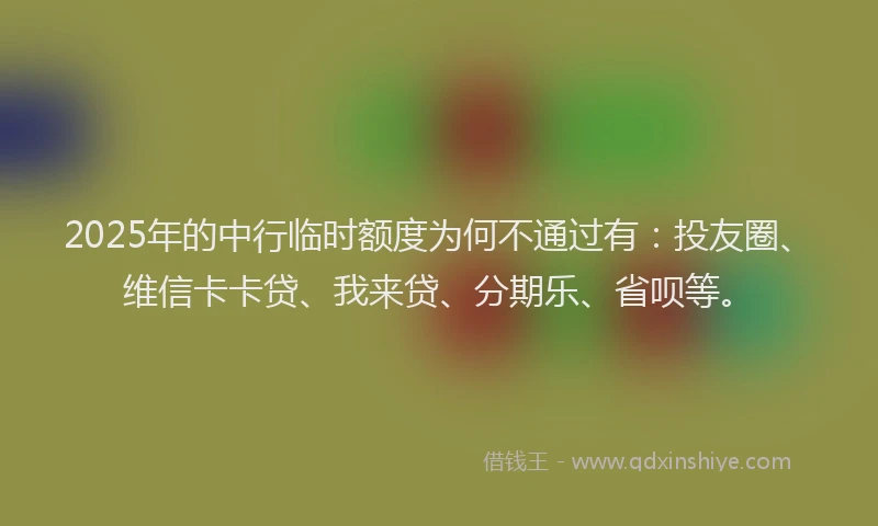 2025年的中行临时额度为何不通过有：投友圈、维信卡卡贷、我来贷、分期乐、省呗等。