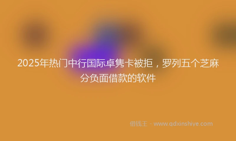 2025年热门中行国际卓隽卡被拒，罗列五个芝麻分负面借款的软件