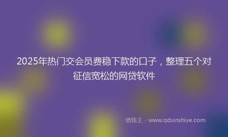 2025年热门交会员费稳下款的口子，整理五个对征信宽松的网贷软件