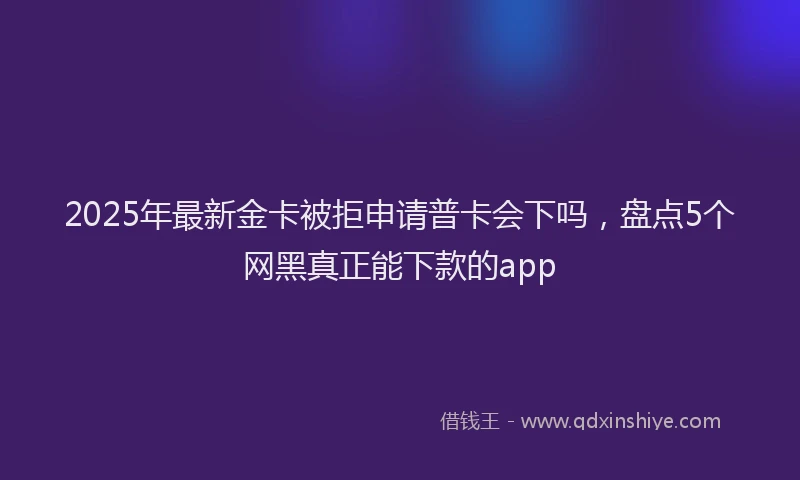 2025年最新金卡被拒申请普卡会下吗，盘点5个网黑真正能下款的app