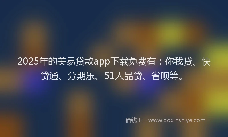 2025年的美易贷款app下载免费有：你我贷、快贷通、分期乐、51人品贷、省呗等。