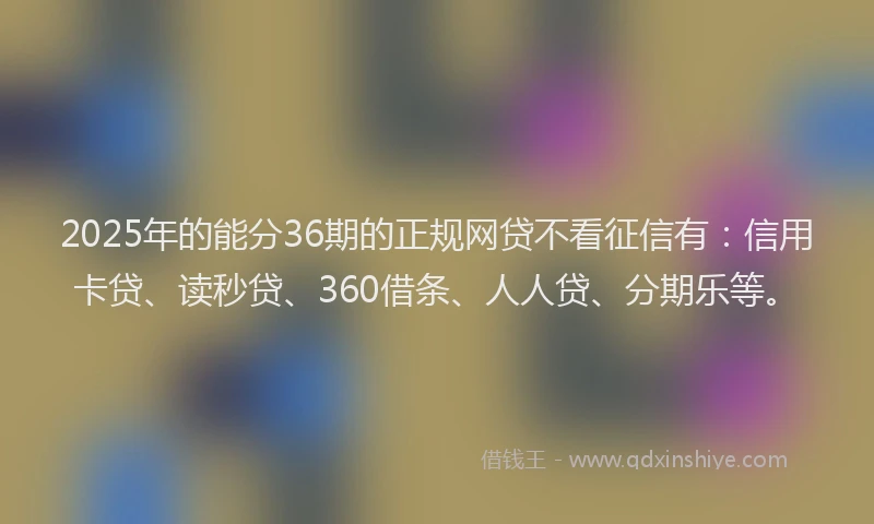 2025年的能分36期的正规网贷不看征信有：信用卡贷、读秒贷、360借条、人人贷、分期乐等。