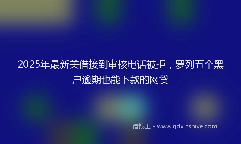 2025年最新美借接到审核电话被拒,罗列五个黑户逾期也能下款的网贷
