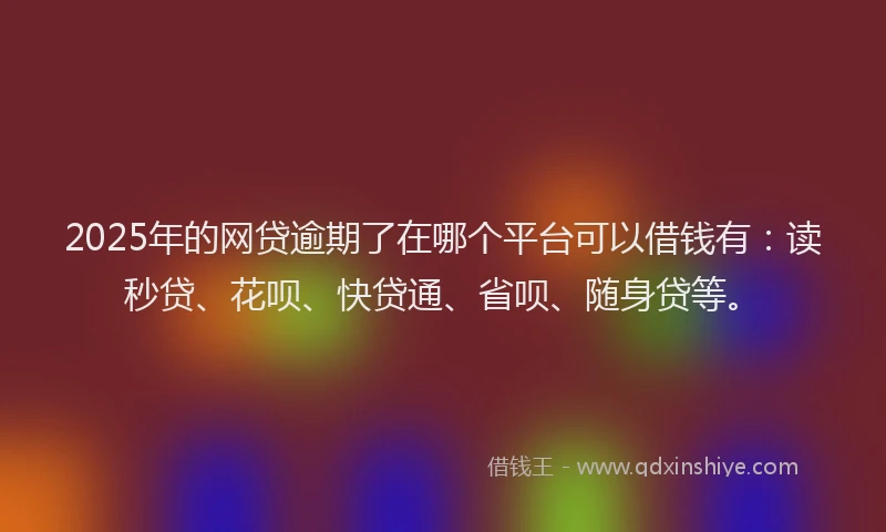 2025年的网贷逾期了在哪个平台可以借钱有：读秒贷、花呗、快贷通、省呗、随身贷等。