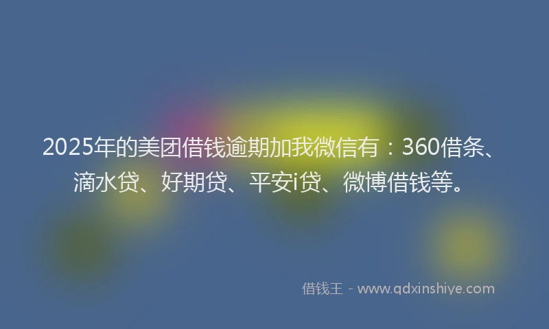 2025年的美团借钱逾期加我微信有：360借条、滴水贷、好期贷、平安i贷、微博借钱等。