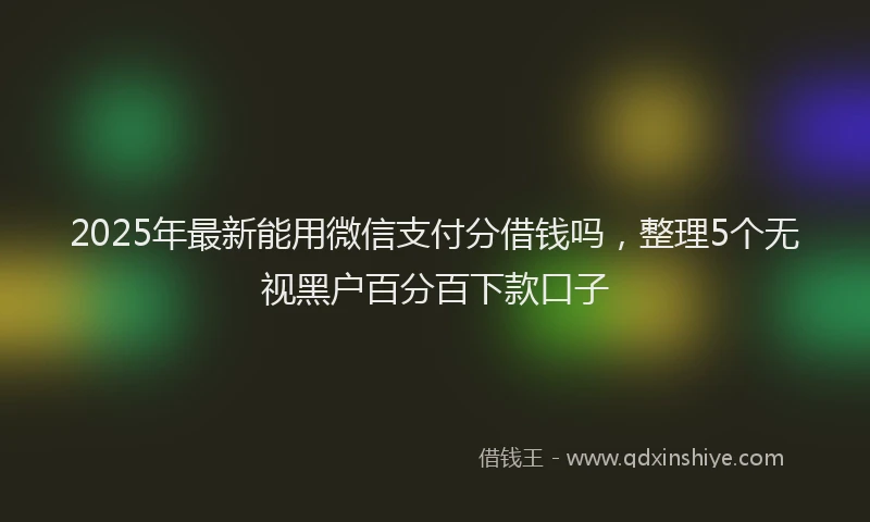 2025年最新能用微信支付分借钱吗，整理5个无视黑户百分百下款口子