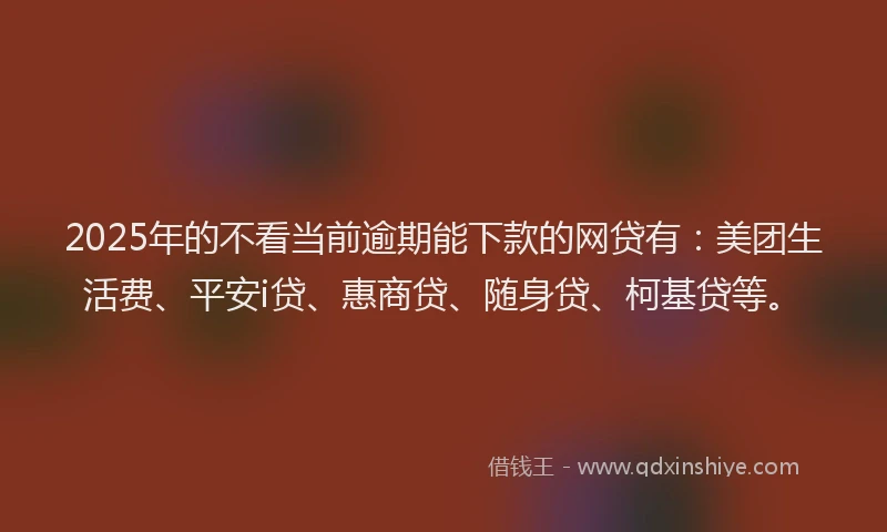2025年的不看当前逾期能下款的网贷有：美团生活费、平安i贷、惠商贷、随身贷、柯基贷等。