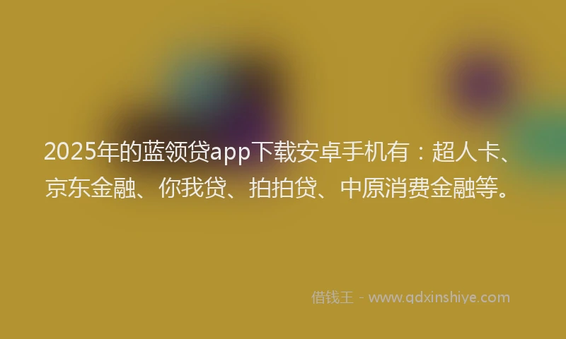 2025年的蓝领贷app下载安卓手机有：超人卡、京东金融、你我贷、拍拍贷、中原消费金融等。