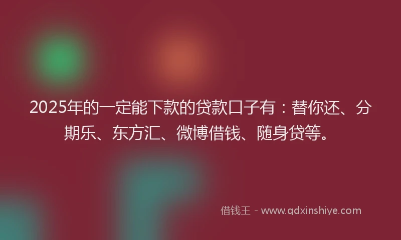 2025年的一定能下款的贷款口子有：替你还、分期乐、东方汇、微博借钱、随身贷等。