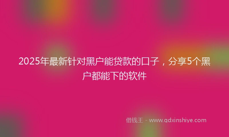 2025年最新针对黑户能贷款的口子，分享5个黑户都能下的软件
