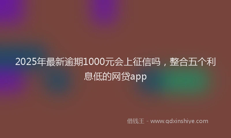 2025年最新逾期1000元会上征信吗，整合五个利息低的网贷app