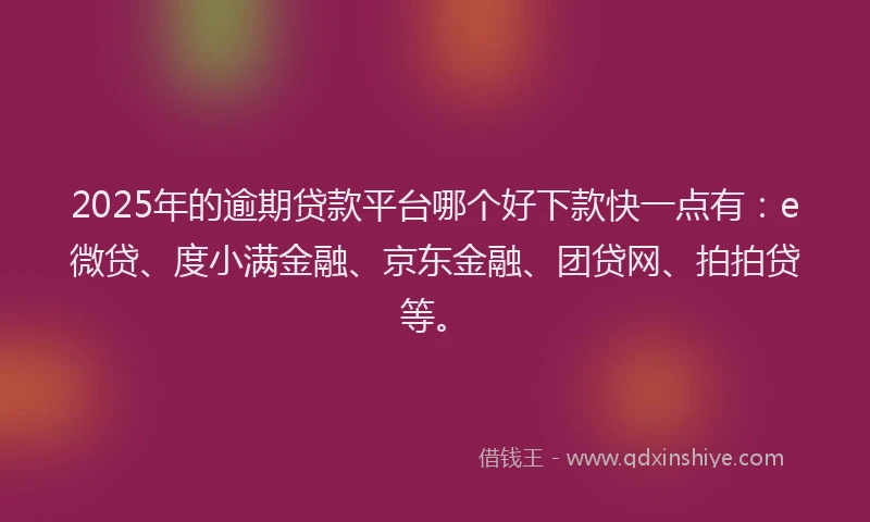 2025年的逾期贷款平台哪个好下款快一点有：e微贷、度小满金融、京东金融、团贷网、拍拍贷等。