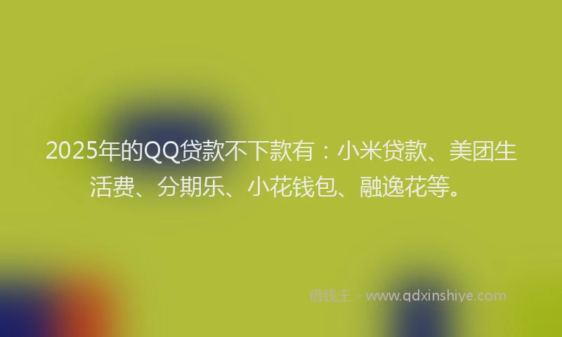 2025年的QQ贷款不下款有：小米贷款、美团生活费、分期乐、小花钱包、融逸花等。