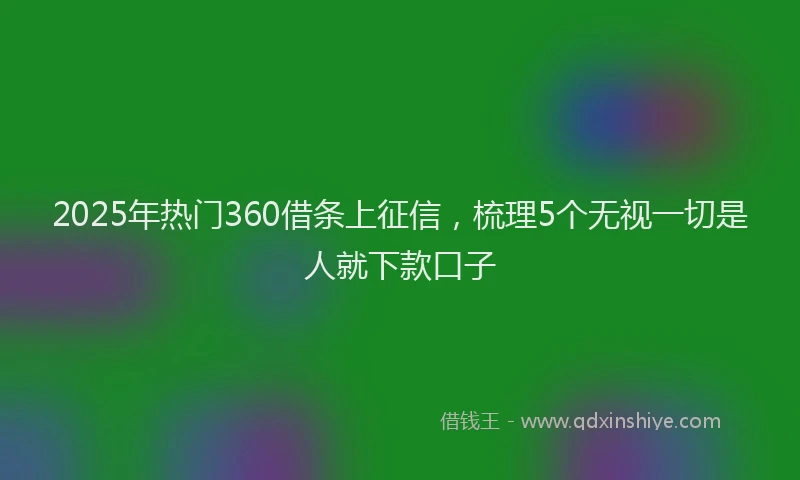 2025年热门360借条上征信，梳理5个无视一切是人就下款口子