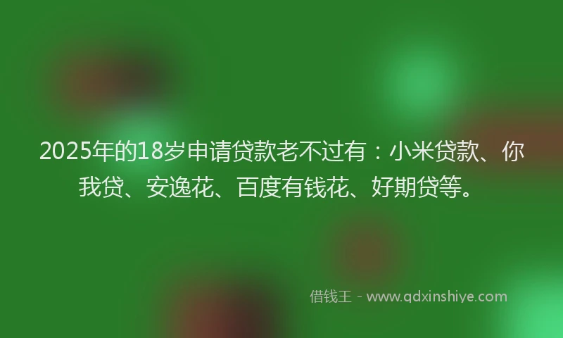 2025年的18岁申请贷款老不过有：小米贷款、你我贷、安逸花、百度有钱花、好期贷等。
