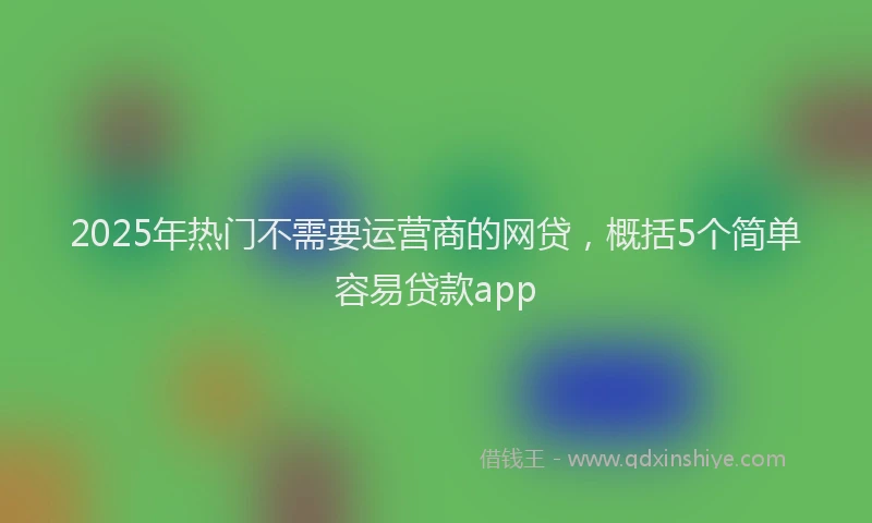 2025年热门不需要运营商的网贷，概括5个简单容易贷款app