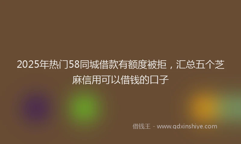 2025年热门58同城借款有额度被拒，汇总五个芝麻信用可以借钱的口子