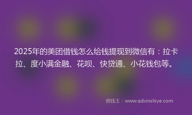 2025年的美团借钱怎么给钱提现到微信有：拉卡拉、度小满金融、花呗、快贷通、小花钱包等。
