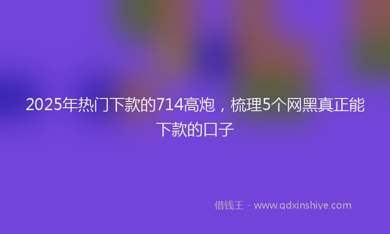 2025年热门下款的714高炮，梳理5个网黑真正能下款的口子