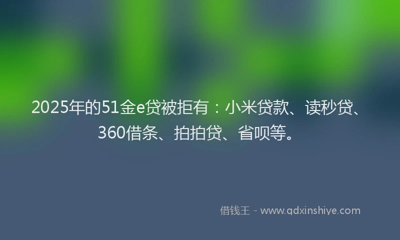 2025年的51金e贷被拒有：小米贷款、读秒贷、360借条、拍拍贷、省呗等。