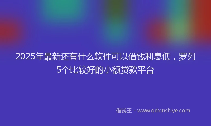 2025年最新还有什么软件可以借钱利息低，罗列5个比较好的小额贷款平台