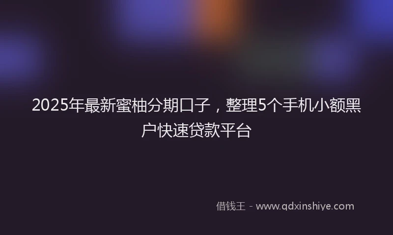 2025年最新蜜柚分期口子，整理5个手机小额黑户快速贷款平台