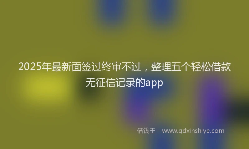 2025年最新面签过终审不过，整理五个轻松借款无征信记录的app