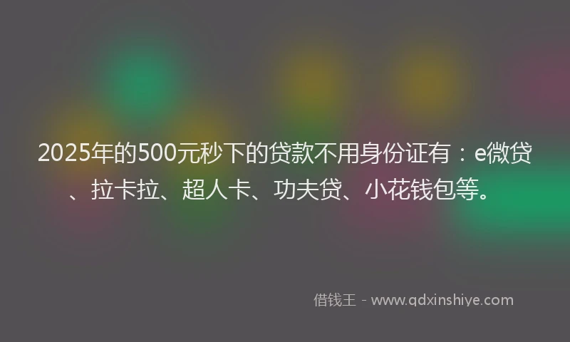 2025年的500元秒下的贷款不用身份证有：e微贷、拉卡拉、超人卡、功夫贷、小花钱包等。