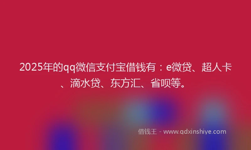 2025年的qq微信支付宝借钱有：e微贷、超人卡、滴水贷、东方汇、省呗等。