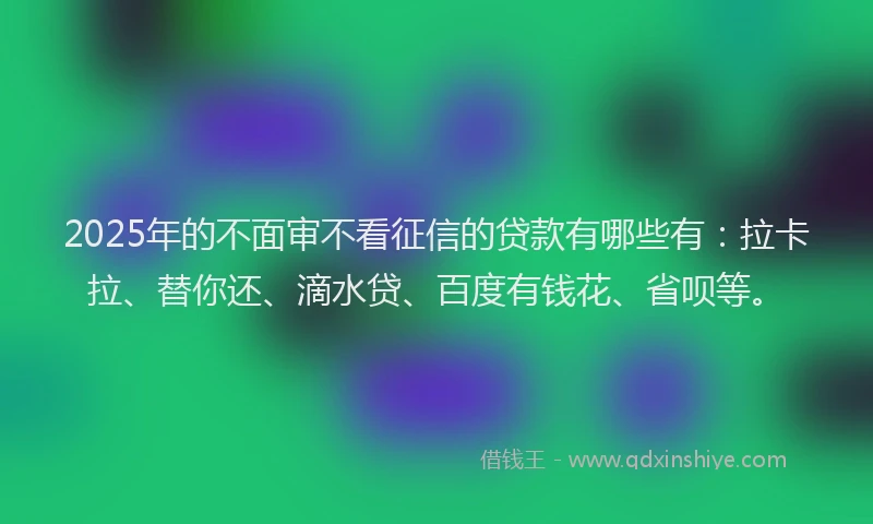 2025年的不面审不看征信的贷款有哪些有：拉卡拉、替你还、滴水贷、百度有钱花、省呗等。