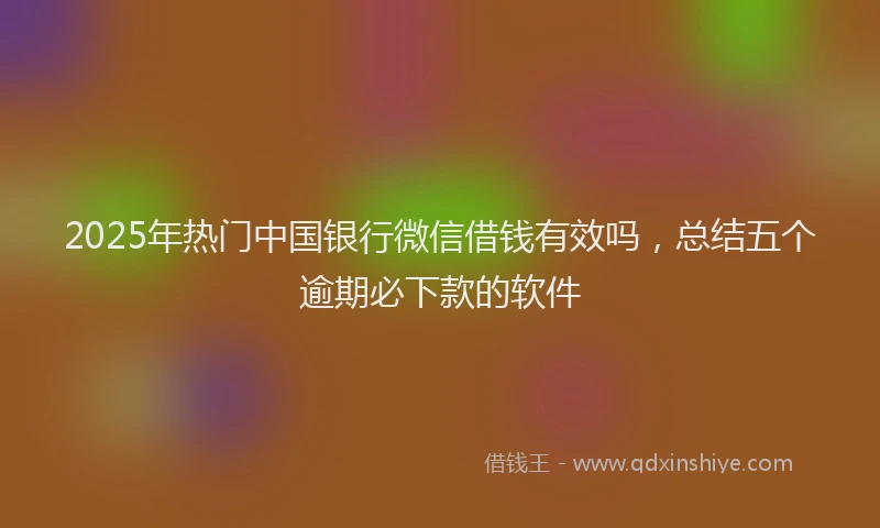 2025年热门中国银行微信借钱有效吗，总结五个逾期必下款的软件