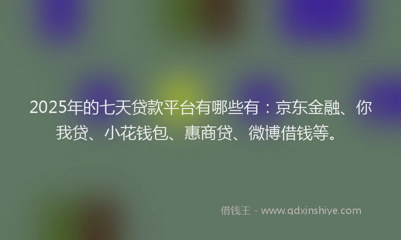 2025年的七天贷款平台有哪些有：京东金融、你我贷、小花钱包、惠商贷、微博借钱等。
