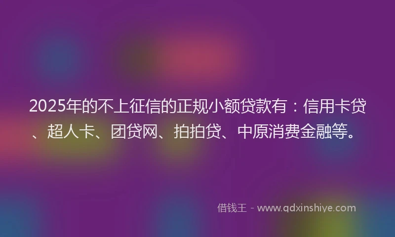 2025年的不上征信的正规小额贷款有：信用卡贷、超人卡、团贷网、拍拍贷、中原消费金融等。