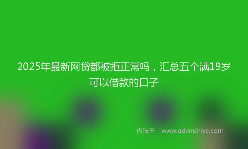 2025年最新网贷都被拒正常吗，汇总五个满19岁可以借款的口子