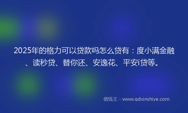 2025年的格力可以贷款吗怎么贷有：度小满金融、读秒贷、替你还、安逸花、平安i贷等。