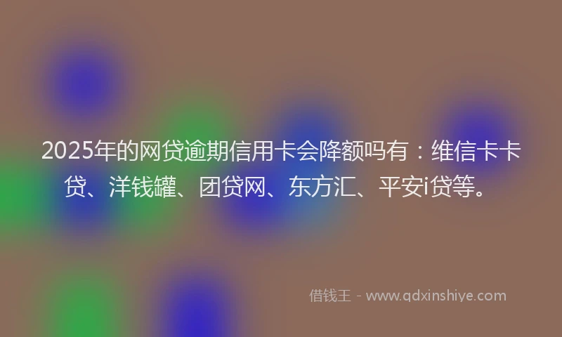 2025年的网贷逾期信用卡会降额吗有：维信卡卡贷、洋钱罐、团贷网、东方汇、平安i贷等。