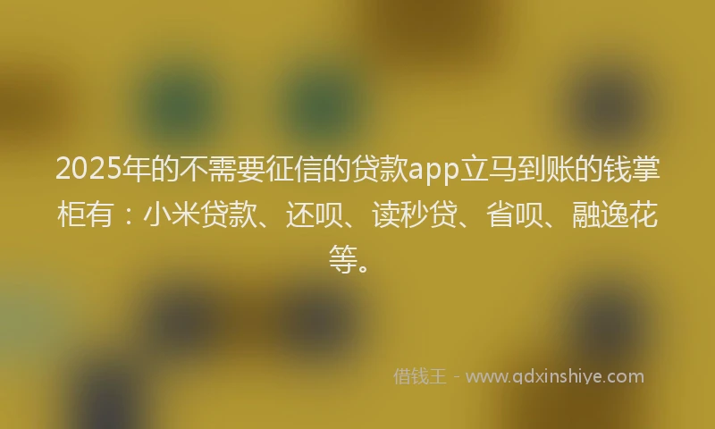 2025年的不需要征信的贷款app立马到账的钱掌柜有：小米贷款、还呗、读秒贷、省呗、融逸花等。